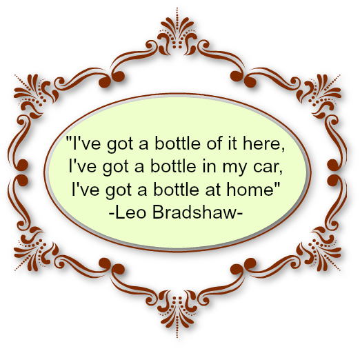 I've got a bottle here, I've got a bottle in my car,
            I've got a bottle at home-Leo Bradshaw.